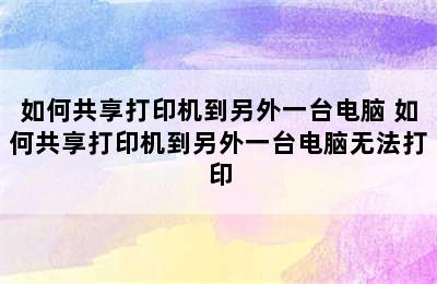 如何共享打印机到另外一台电脑 如何共享打印机到另外一台电脑无法打印